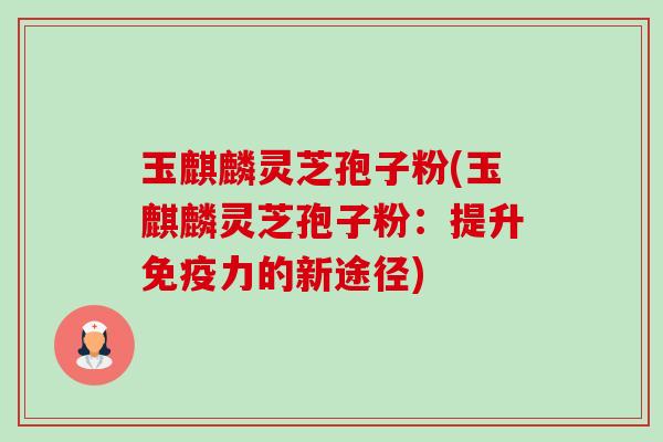 玉麒麟灵芝孢子粉(玉麒麟灵芝孢子粉:提升免疫力的新途径)-第1张图片-卓越灵芝孢子粉 玉麒麟灵芝孢子粉(玉麒麟灵芝孢子粉:提升免疫力的新途径)-第1张图片-卓越灵芝孢子粉