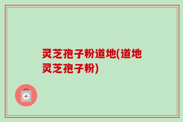 灵芝孢子粉道地(道地灵芝孢子粉)-第1张图片-卓越灵芝孢子粉 灵芝孢子粉道地(道地灵芝孢子粉)-第1张图片-卓越灵芝孢子粉