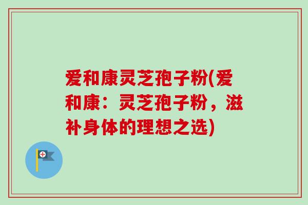 爱和康灵芝孢子粉(爱和康：灵芝孢子粉，滋补身体的理想之选)-第1张图片-卓越灵芝孢子粉