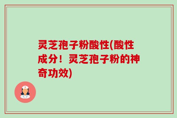 灵芝孢子粉酸性(酸性成分!灵芝孢子粉的神奇功效)-第1张图片-卓越灵芝孢子粉 灵芝孢子粉酸性(酸性成分!灵芝孢子粉的神奇功效)-第1张图片-卓越灵芝孢子粉