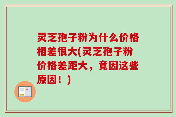 灵芝孢子粉为什么价格相差很大(灵芝孢子粉价格差距大，竟因这些原因！)-第1张图片-卓越灵芝孢子粉