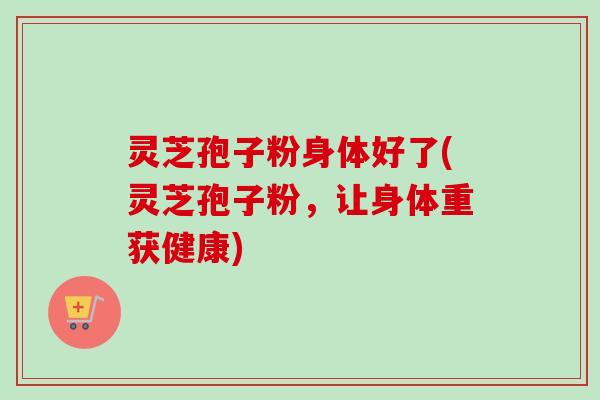灵芝孢子粉身体好了(灵芝孢子粉，让身体重获健康)-第1张图片-卓越灵芝孢子粉