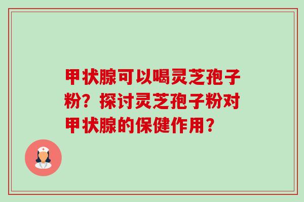 甲状腺可以喝灵芝孢子粉？探讨灵芝孢子粉对甲状腺的保健作用？-第1张图片-卓越灵芝孢子粉