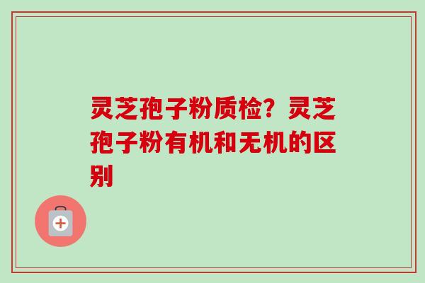 灵芝孢子粉质检?灵芝孢子粉有机和无机的区别-第1张图片-卓越灵芝孢子粉 灵芝孢子粉质检?灵芝孢子粉有机和无机的区别-第1张图片-卓越灵芝孢子粉