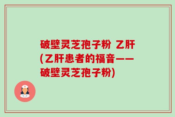 破壁灵芝孢子粉 乙肝(乙肝患者的福音——破壁灵芝孢子粉)-第1张图片-卓越灵芝孢子粉 破壁灵芝孢子粉 乙肝(乙肝患者的福音——破壁灵芝孢子粉)-第1张图片-卓越灵芝孢子粉