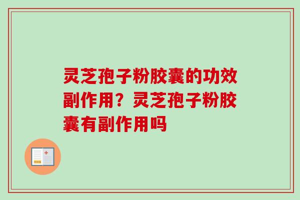 灵芝孢子粉胶囊的功效副作用？灵芝孢子粉胶囊有副作用吗-第1张图片-卓越灵芝孢子粉
