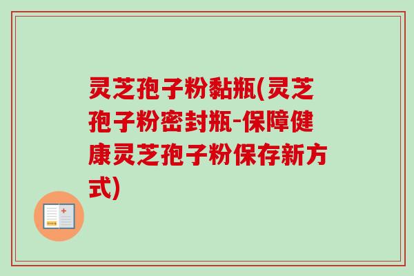 灵芝孢子粉黏瓶(灵芝孢子粉密封瓶-保障健康灵芝孢子粉保存新方式)-第1张图片-卓越灵芝孢子粉 灵芝孢子粉黏瓶(灵芝孢子粉密封瓶-保障健康灵芝孢子粉保存新方式)-第1张图片-卓越灵芝孢子粉