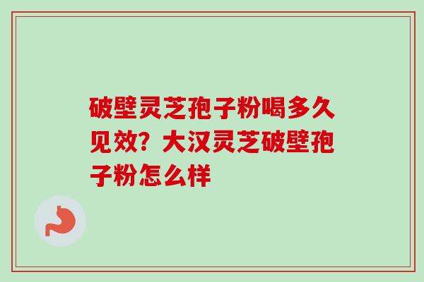 破壁灵芝孢子粉喝多久见效？大汉灵芝破壁孢子粉怎么样-第1张图片-卓越灵芝孢子粉