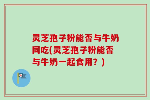 灵芝孢子粉能否与牛奶同吃(灵芝孢子粉能否与牛奶一起食用?)-第1张图片-卓越灵芝孢子粉 灵芝孢子粉能否与牛奶同吃(灵芝孢子粉能否与牛奶一起食用?)-第1张图片-卓越灵芝孢子粉