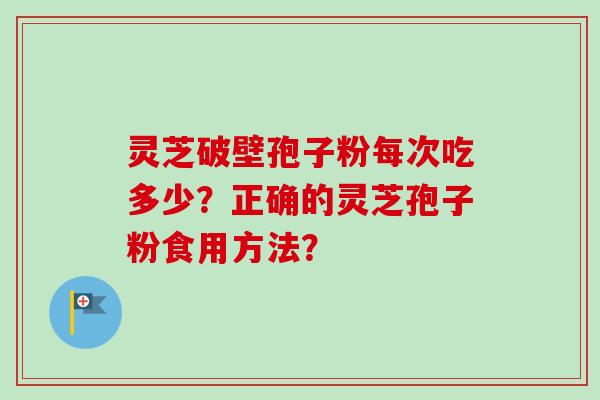 灵芝破壁孢子粉每次吃多少？正确的灵芝孢子粉食用方法？-第1张图片-卓越灵芝孢子粉