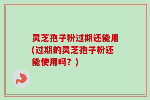 灵芝孢子粉过期还能用(过期的灵芝孢子粉还能使用吗?)-第1张图片-卓越灵芝孢子粉 灵芝孢子粉过期还能用(过期的灵芝孢子粉还能使用吗?)-第1张图片-卓越灵芝孢子粉