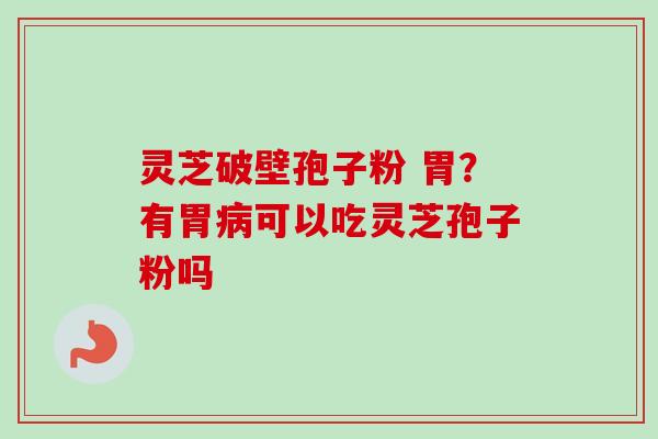 灵芝破壁孢子粉 胃？有胃病可以吃灵芝孢子粉吗-第1张图片-卓越灵芝孢子粉