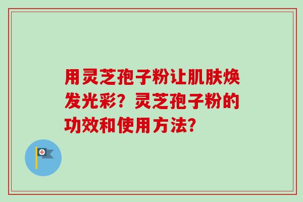 用灵芝孢子粉让肌肤焕发光彩?灵芝孢子粉的功效和使用方法?-第1张图片-卓越灵芝孢子粉 用灵芝孢子粉让肌肤焕发光彩?灵芝孢子粉的功效和使用方法?-第1张图片-卓越灵芝孢子粉