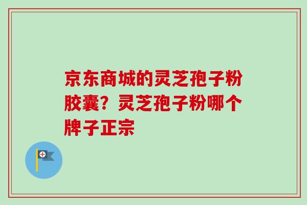 京东商城的灵芝孢子粉胶囊?灵芝孢子粉哪个牌子正宗-第1张图片-卓越灵芝孢子粉 京东商城的灵芝孢子粉胶囊?灵芝孢子粉哪个牌子正宗-第1张图片-卓越灵芝孢子粉