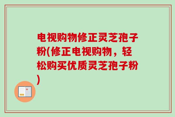 电视购物修正灵芝孢子粉(修正电视购物，轻松购买优质灵芝孢子粉)-第1张图片-卓越灵芝孢子粉