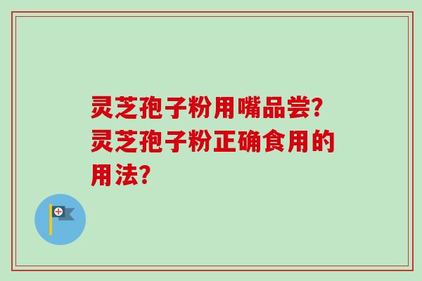 灵芝孢子粉用嘴品尝?灵芝孢子粉正确食用的用法?-第1张图片-卓越灵芝孢子粉 灵芝孢子粉用嘴品尝?灵芝孢子粉正确食用的用法?-第1张图片-卓越灵芝孢子粉