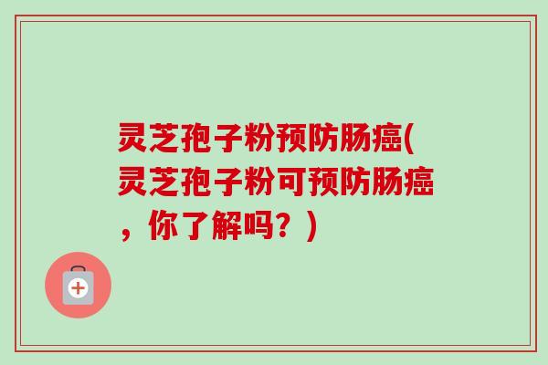 灵芝孢子粉预防肠癌(灵芝孢子粉可预防肠癌,你了解吗?)-第1张图片-卓越灵芝孢子粉 灵芝孢子粉预防肠癌(灵芝孢子粉可预防肠癌,你了解吗?)-第1张图片-卓越灵芝孢子粉