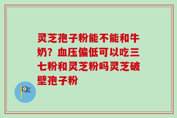 灵芝孢子粉能不能和牛奶?血压偏低可以吃三七粉和灵芝粉吗灵芝破壁孢子粉-第1张图片-卓越灵芝孢子粉 灵芝孢子粉能不能和牛奶?血压偏低可以吃三七粉和灵芝粉吗灵芝破壁孢子粉-第1张图片-卓越灵芝孢子粉