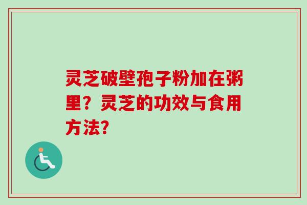 灵芝破壁孢子粉加在粥里?灵芝的功效与食用方法?-第1张图片-卓越灵芝孢子粉 灵芝破壁孢子粉加在粥里?灵芝的功效与食用方法?-第1张图片-卓越灵芝孢子粉