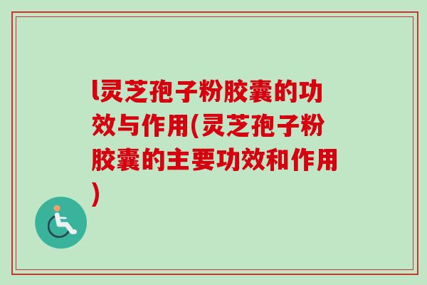 l灵芝孢子粉胶囊的功效与作用(灵芝孢子粉胶囊的主要功效和作用)-第1张图片-卓越灵芝孢子粉