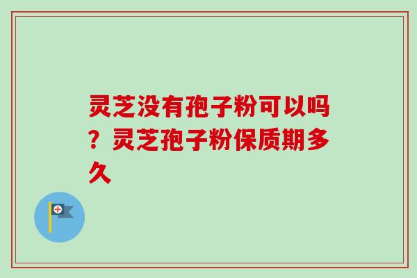 灵芝没有孢子粉可以吗?灵芝孢子粉保质期多久-第1张图片-卓越灵芝孢子粉 灵芝没有孢子粉可以吗?灵芝孢子粉保质期多久-第1张图片-卓越灵芝孢子粉