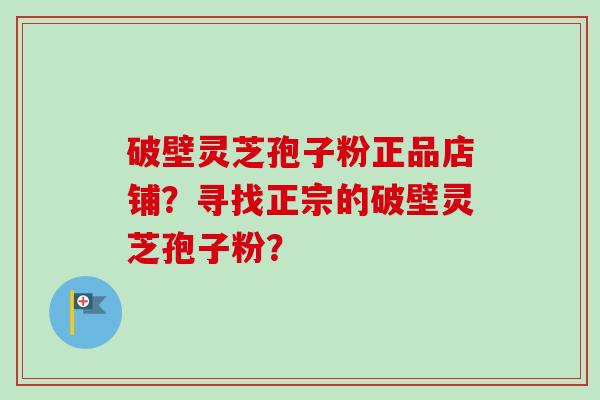 破壁灵芝孢子粉正品店铺？寻找正宗的破壁灵芝孢子粉？-第1张图片-卓越灵芝孢子粉