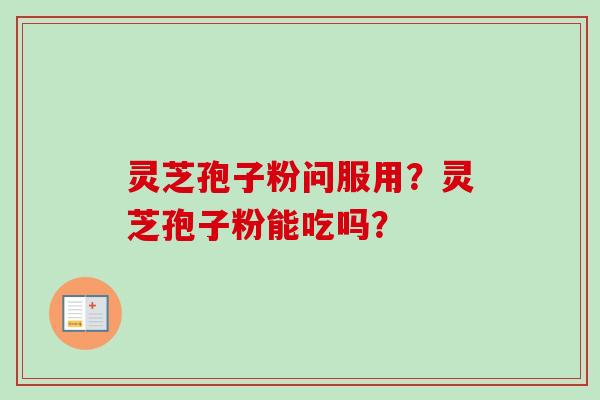 灵芝孢子粉问服用？灵芝孢子粉能吃吗？-第1张图片-卓越灵芝孢子粉