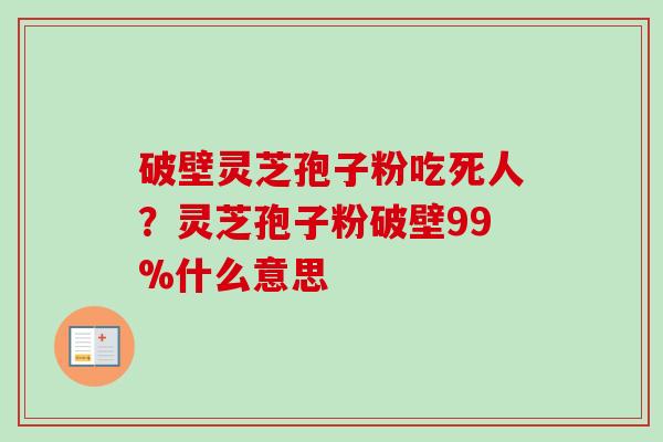 破壁灵芝孢子粉吃死人?灵芝孢子粉破壁99%什么意思-第1张图片-卓越灵芝孢子粉 破壁灵芝孢子粉吃死人?灵芝孢子粉破壁99%什么意思-第1张图片-卓越灵芝孢子粉