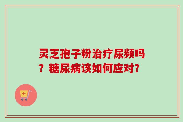 灵芝孢子粉治疗尿频吗?糖尿病该如何应对?-第1张图片-卓越灵芝孢子粉 灵芝孢子粉治疗尿频吗?糖尿病该如何应对?-第1张图片-卓越灵芝孢子粉