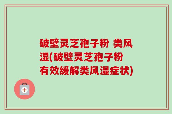 破壁灵芝孢子粉 类风湿(破壁灵芝孢子粉 有效缓解类风湿症状)-第1张图片-卓越灵芝孢子粉