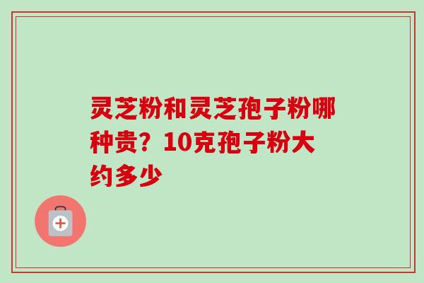 灵芝粉和灵芝孢子粉哪种贵?10克孢子粉大约多少-第1张图片-卓越灵芝孢子粉 灵芝粉和灵芝孢子粉哪种贵?10克孢子粉大约多少-第1张图片-卓越灵芝孢子粉