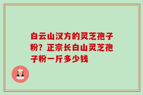白云山汉方的灵芝孢子粉?正宗长白山灵芝孢子粉一斤多少钱-第1张图片-卓越灵芝孢子粉 白云山汉方的灵芝孢子粉?正宗长白山灵芝孢子粉一斤多少钱-第1张图片-卓越灵芝孢子粉