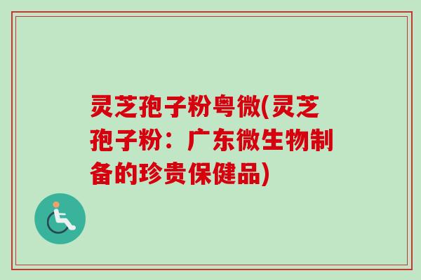 灵芝孢子粉粤微(灵芝孢子粉:广东微生物制备的珍贵保健品)-第1张图片-卓越灵芝孢子粉 灵芝孢子粉粤微(灵芝孢子粉:广东微生物制备的珍贵保健品)-第1张图片-卓越灵芝孢子粉