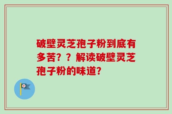 破壁灵芝孢子粉到底有多苦??解读破壁灵芝孢子粉的味道?-第1张图片-卓越灵芝孢子粉 破壁灵芝孢子粉到底有多苦??解读破壁灵芝孢子粉的味道?-第1张图片-卓越灵芝孢子粉