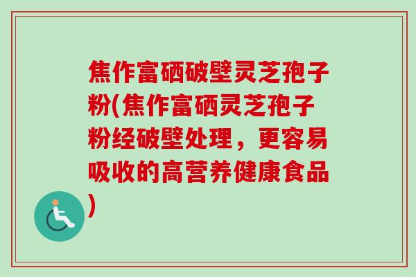 焦作富硒破壁灵芝孢子粉(焦作富硒灵芝孢子粉经破壁处理,更容易吸收的高营养健康食品)-第1张图片-卓越灵芝孢子粉 焦作富硒破壁灵芝孢子粉(焦作富硒灵芝孢子粉经破壁处理,更容易吸收的高营养健康食品)-第1张图片-卓越灵芝孢子粉