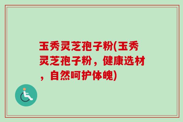 玉秀灵芝孢子粉(玉秀灵芝孢子粉，健康选材，自然呵护体魄)-第1张图片-卓越灵芝孢子粉