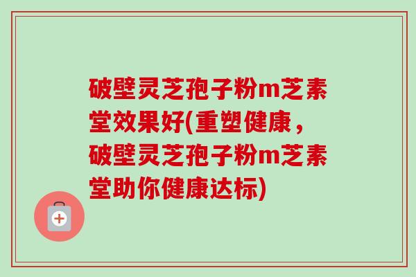 破壁灵芝孢子粉m芝素堂效果好(重塑健康,破壁灵芝孢子粉m芝素堂助你健康达标)-第1张图片-卓越灵芝孢子粉 破壁灵芝孢子粉m芝素堂效果好(重塑健康,破壁灵芝孢子粉m芝素堂助你健康达标)-第1张图片-卓越灵芝孢子粉
