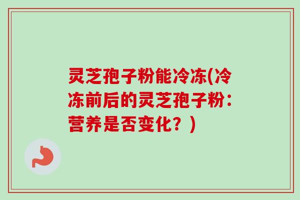 灵芝孢子粉能冷冻(冷冻前后的灵芝孢子粉：营养是否变化？)-第1张图片-卓越灵芝孢子粉