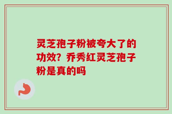灵芝孢子粉被夸大了的功效?乔秀红灵芝孢子粉是真的吗-第1张图片-卓越灵芝孢子粉 灵芝孢子粉被夸大了的功效?乔秀红灵芝孢子粉是真的吗-第1张图片-卓越灵芝孢子粉