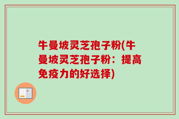 牛曼坡灵芝孢子粉(牛曼坡灵芝孢子粉:提高免疫力的好选择)-第1张图片-卓越灵芝孢子粉 牛曼坡灵芝孢子粉(牛曼坡灵芝孢子粉:提高免疫力的好选择)-第1张图片-卓越灵芝孢子粉
