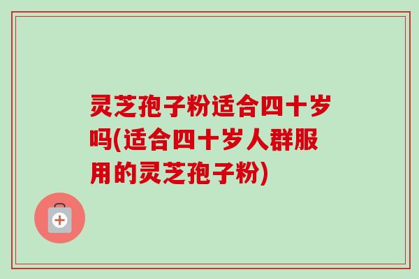 灵芝孢子粉适合四十岁吗(适合四十岁人群服用的灵芝孢子粉)-第1张图片-卓越灵芝孢子粉 灵芝孢子粉适合四十岁吗(适合四十岁人群服用的灵芝孢子粉)-第1张图片-卓越灵芝孢子粉