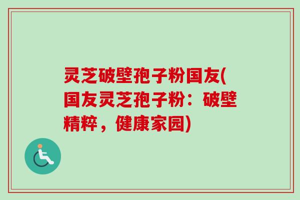 灵芝破壁孢子粉国友(国友灵芝孢子粉:破壁精粹,健康家园)-第1张图片-卓越灵芝孢子粉 灵芝破壁孢子粉国友(国友灵芝孢子粉:破壁精粹,健康家园)-第1张图片-卓越灵芝孢子粉
