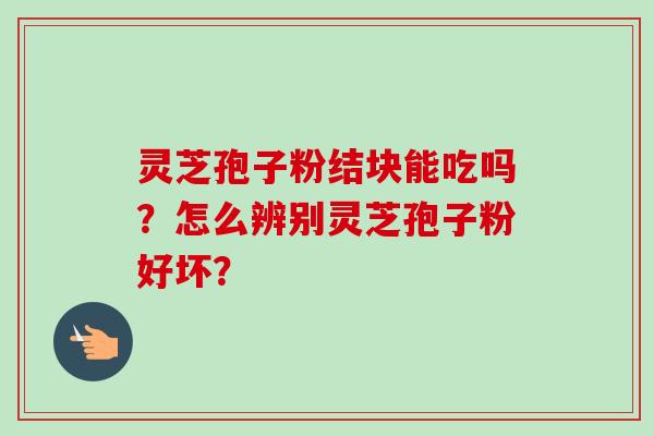 灵芝孢子粉结块能吃吗？怎么辨别灵芝孢子粉好坏？-第1张图片-卓越灵芝孢子粉