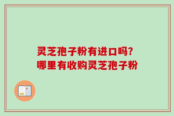 灵芝孢子粉有进口吗?哪里有收购灵芝孢子粉-第1张图片-卓越灵芝孢子粉 灵芝孢子粉有进口吗?哪里有收购灵芝孢子粉-第1张图片-卓越灵芝孢子粉