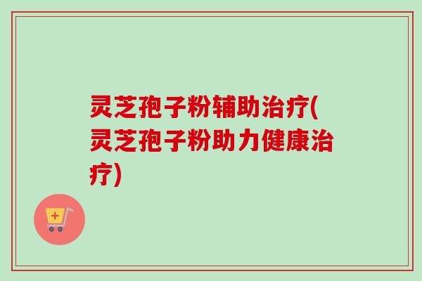 灵芝孢子粉辅助治疗(灵芝孢子粉助力健康治疗)-第1张图片-卓越灵芝孢子粉 灵芝孢子粉辅助治疗(灵芝孢子粉助力健康治疗)-第1张图片-卓越灵芝孢子粉