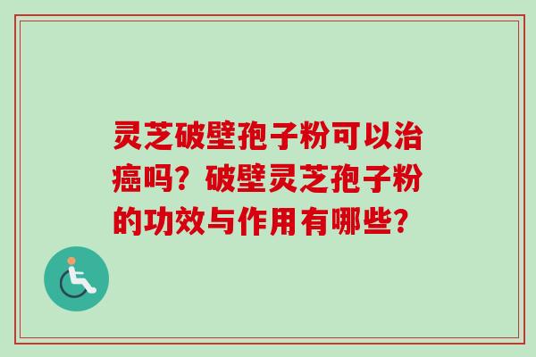 灵芝破壁孢子粉可以治癌吗？破壁灵芝孢子粉的功效与作用有哪些？-第1张图片-卓越灵芝孢子粉