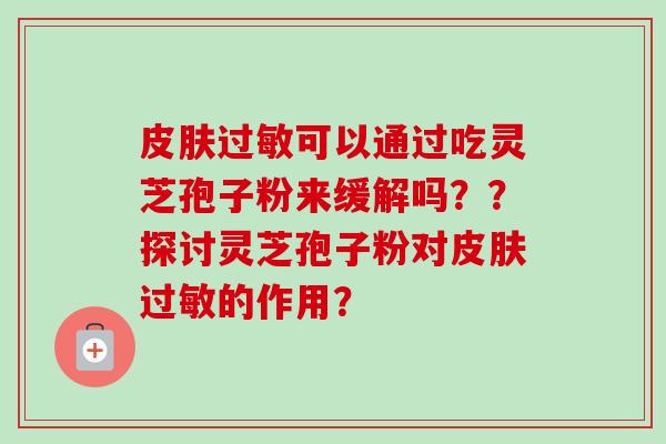 皮肤过敏可以通过吃灵芝孢子粉来缓解吗??探讨灵芝孢子粉对皮肤过敏的作用?-第1张图片-卓越灵芝孢子粉 皮肤过敏可以通过吃灵芝孢子粉来缓解吗??探讨灵芝孢子粉对皮肤过敏的作用?-第1张图片-卓越灵芝孢子粉