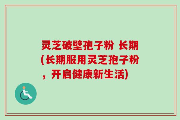 灵芝破壁孢子粉 长期(长期服用灵芝孢子粉，开启健康新生活)-第1张图片-卓越灵芝孢子粉