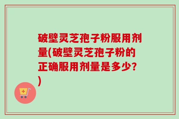 破壁灵芝孢子粉服用剂量(破壁灵芝孢子粉的正确服用剂量是多少?)-第1张图片-卓越灵芝孢子粉 破壁灵芝孢子粉服用剂量(破壁灵芝孢子粉的正确服用剂量是多少?)-第1张图片-卓越灵芝孢子粉
