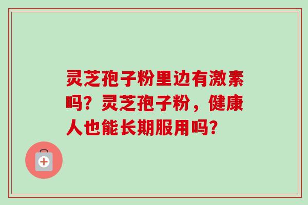 灵芝孢子粉里边有激素吗?灵芝孢子粉,健康人也能长期服用吗?-第1张图片-卓越灵芝孢子粉 灵芝孢子粉里边有激素吗?灵芝孢子粉,健康人也能长期服用吗?-第1张图片-卓越灵芝孢子粉